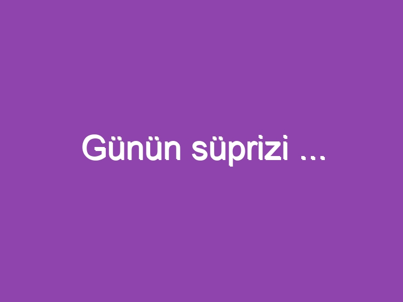 Günün süprizi …