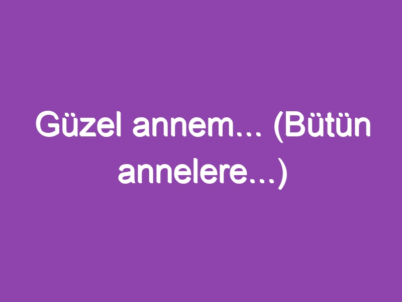 Güzel annem… (Bütün annelere…)