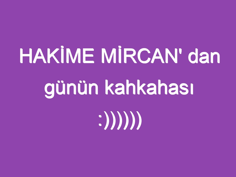 HAKİME MİRCAN’ dan günün kahkahası :))))))