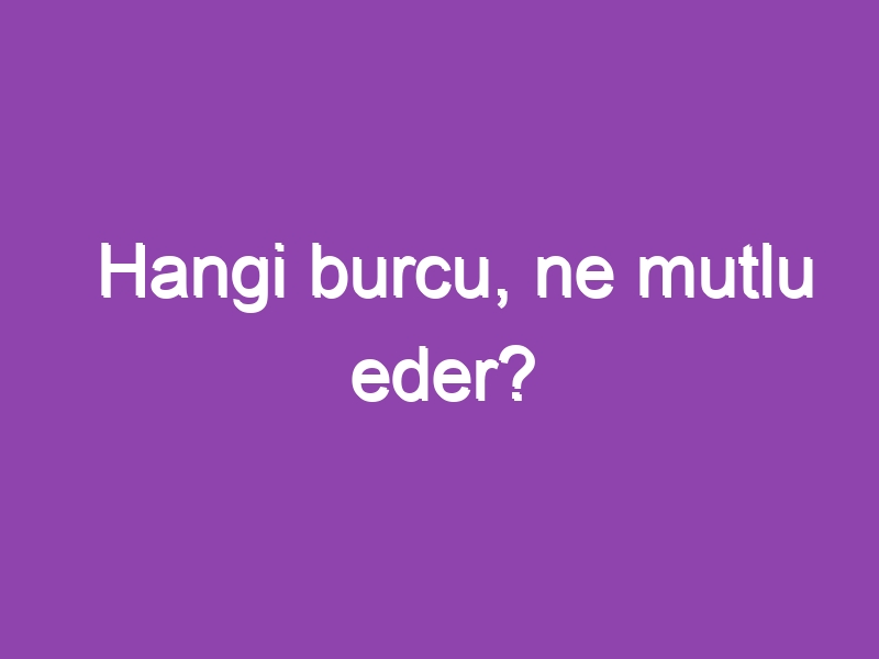 Hangi burcu, ne mutlu eder?