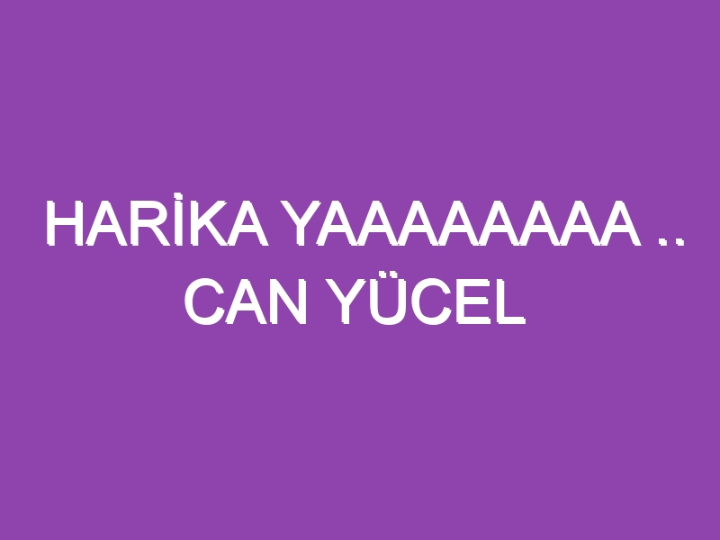 HARİKA YAAAAAAAA .. CAN YÜCEL