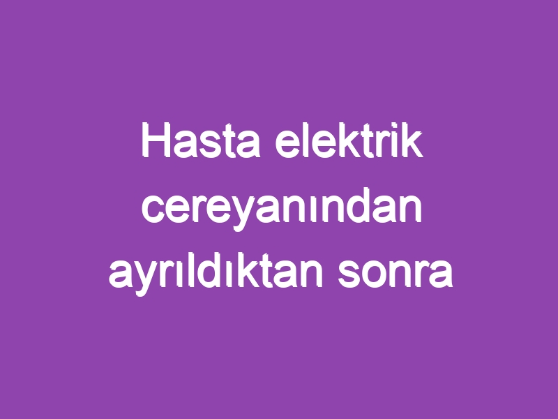 Hasta elektrik cereyanından ayrıldıktan sonra ne gibi bir tedavi metoduna girişilmelidir?