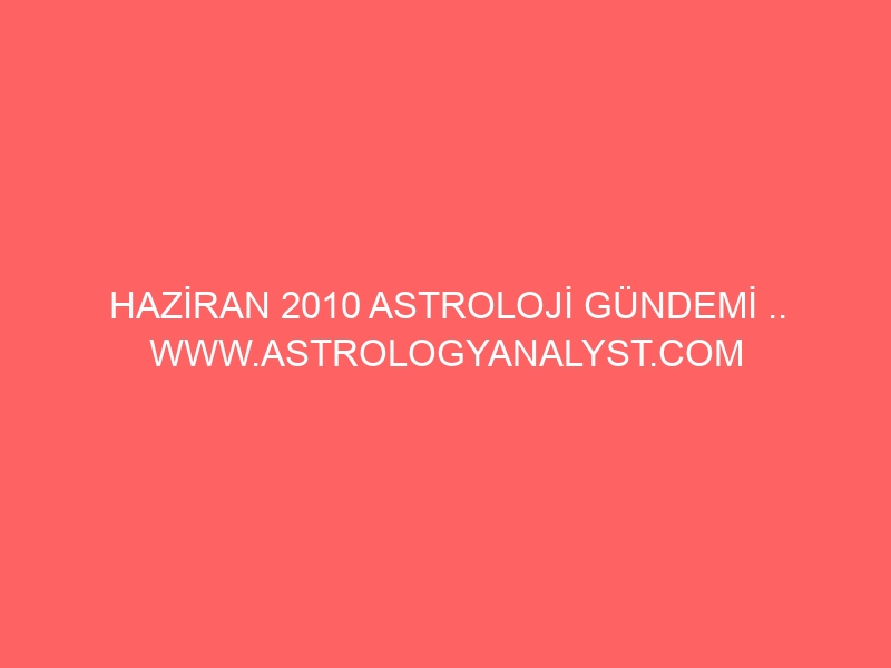 HAZİRAN 2010 ASTROLOJİ GÜNDEMİ .. WWW.ASTROLOGYANALYST.COM