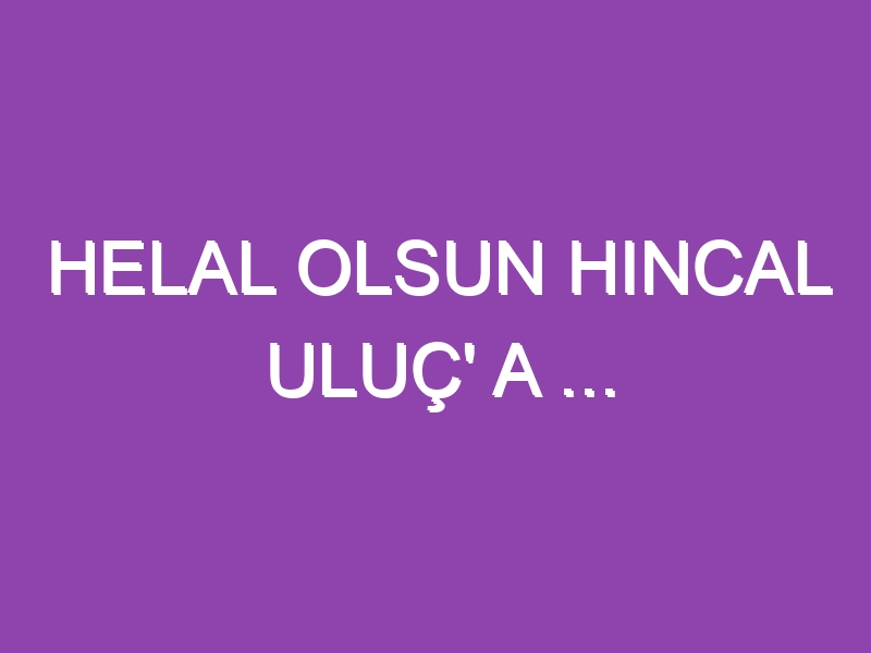 HELAL OLSUN HINCAL ULUÇ’ A …