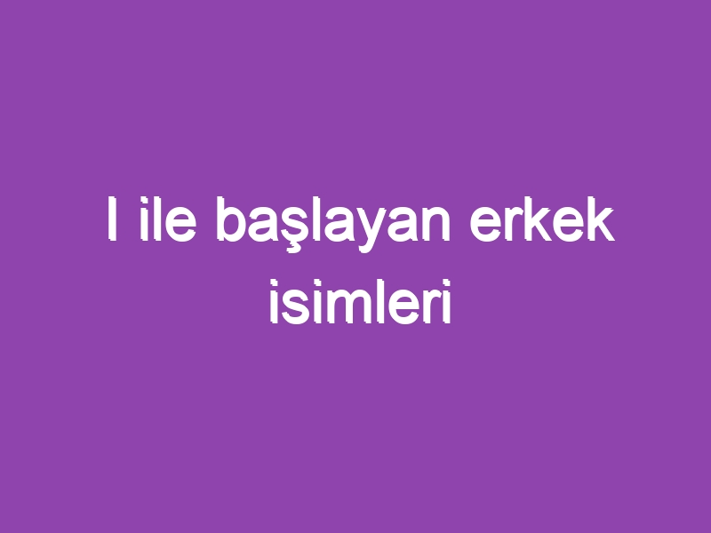 I ile başlayan erkek isimleri