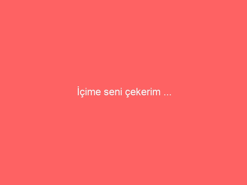 İçime seni çekerim …