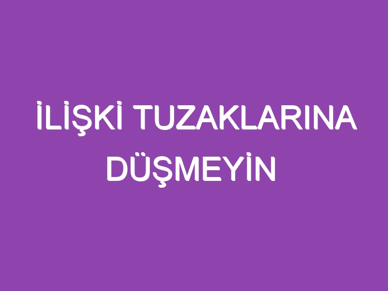 İLİŞKİ TUZAKLARINA DÜŞMEYİN