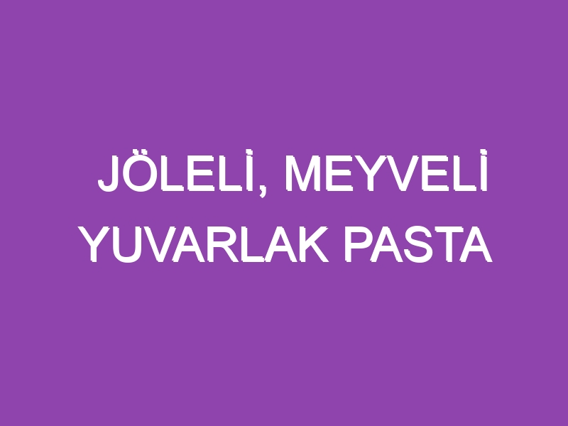 JÖLELİ, MEYVELİ YUVARLAK PASTA