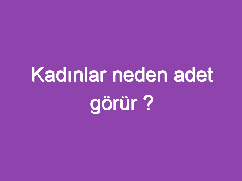 Kadınlar neden adet görür ?