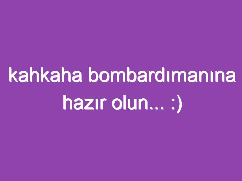 kahkaha bombardımanına hazır olun… :)