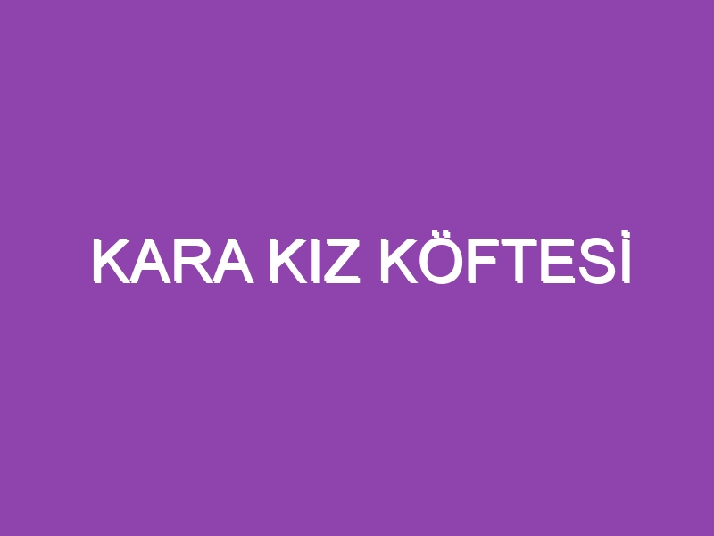 KARA KIZ KÖFTESİ