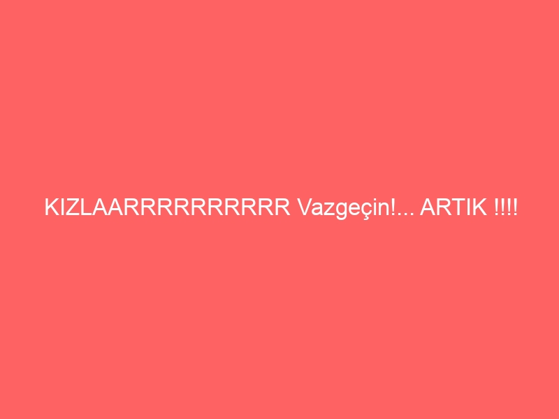 KIZLAARRRRRRRRRR Vazgeçin!… ARTIK !!!!