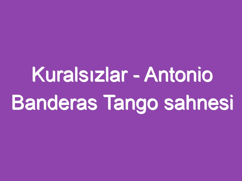 Kuralsızlar – Antonio Banderas Tango sahnesi