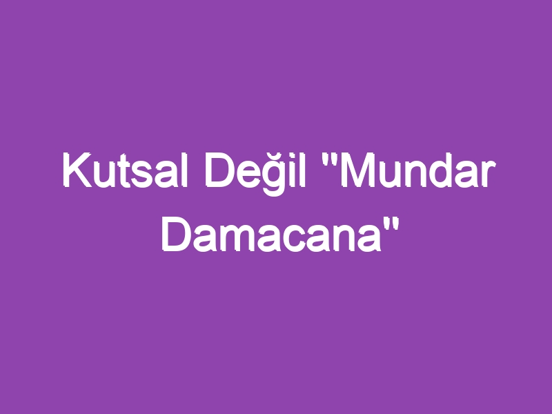 Kutsal Değil ”Mundar Damacana”