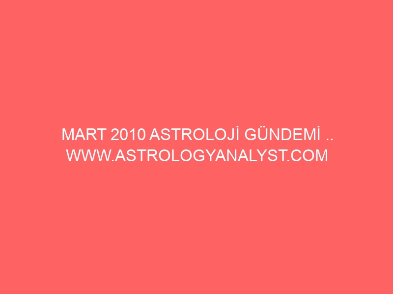 MART 2010 ASTROLOJİ GÜNDEMİ .. WWW.ASTROLOGYANALYST.COM