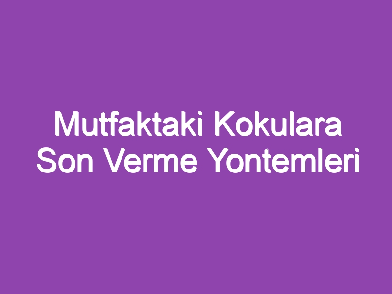 Mutfaktaki Kokulara Son Verme Yontemleri