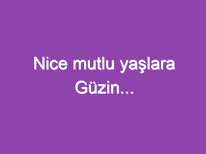 Nice mutlu yaşlara Güzin…