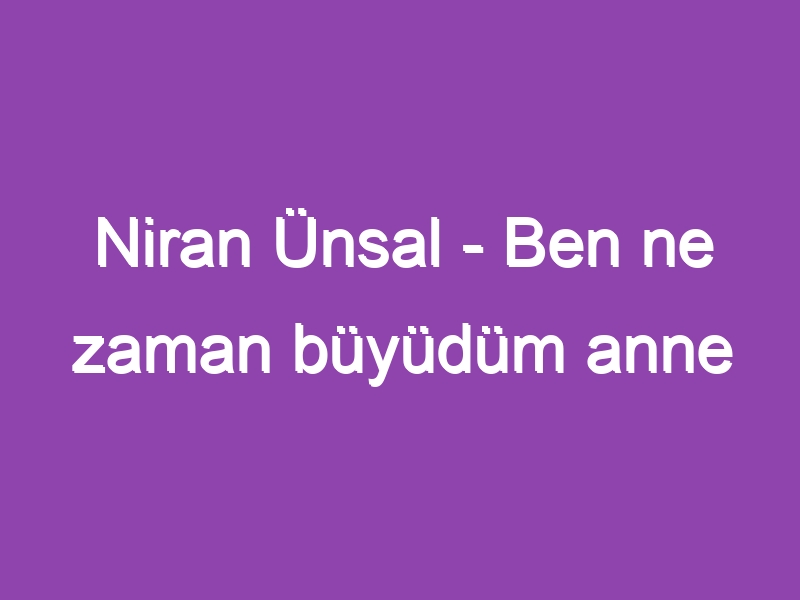 Niran Ünsal – Ben ne zaman büyüdüm anne