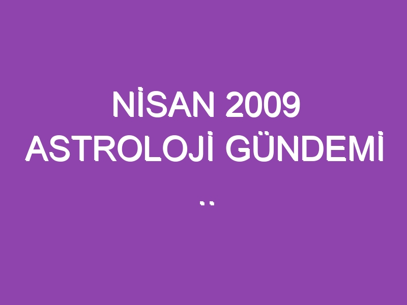 NİSAN 2009 ASTROLOJİ GÜNDEMİ .. WWW.ASTROLOGYANALYST.COM