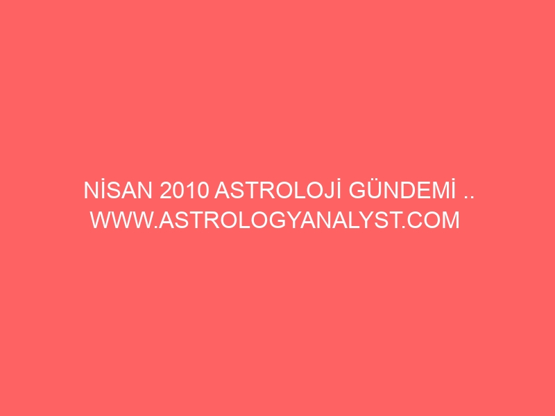 NİSAN 2010 ASTROLOJİ GÜNDEMİ .. WWW.ASTROLOGYANALYST.COM