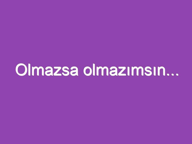 Olmazsa olmazımsın…