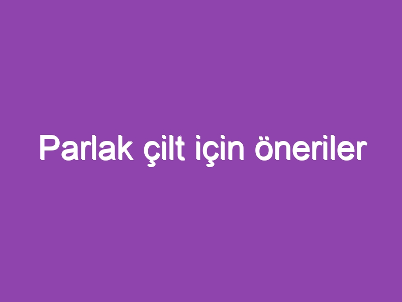 Parlak çilt için öneriler