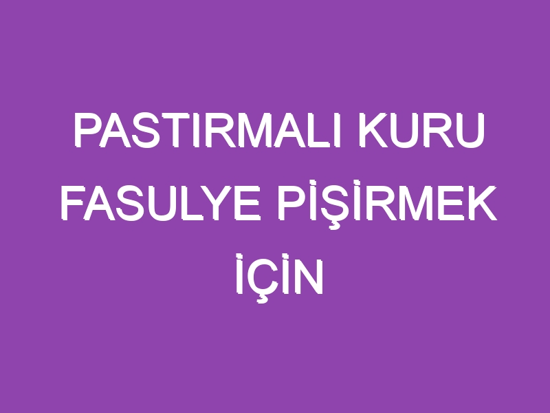 PASTIRMALI KURU FASULYE PİŞİRMEK İÇİN