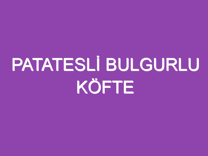 PATATESLİ BULGURLU KÖFTE