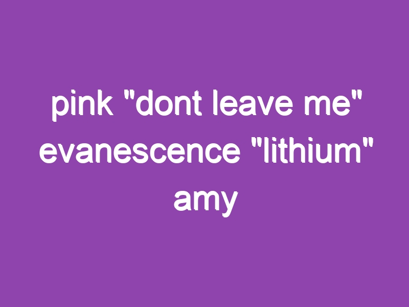 pink “dont leave me” evanescence “lithium” amy winehouse “rehab” ve “back to black” rem “losing my religion”