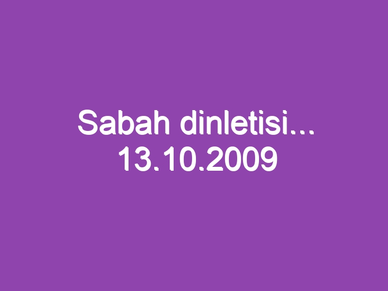 Sabah dinletisi… 13.10.2009