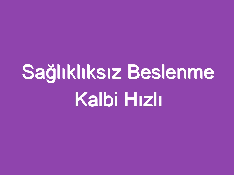 Sağlıklıksız Beslenme Kalbi Hızlı Yaşlandırıyor.