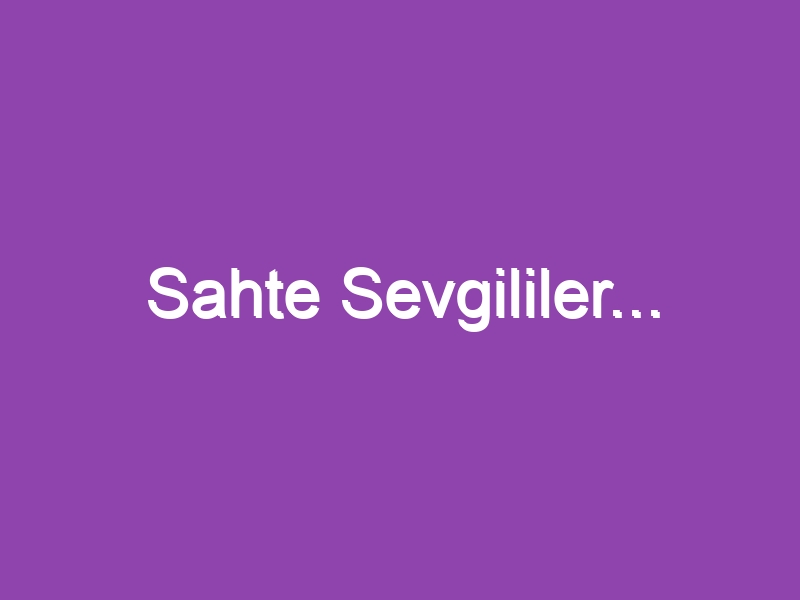 Sahte Sevgililer…