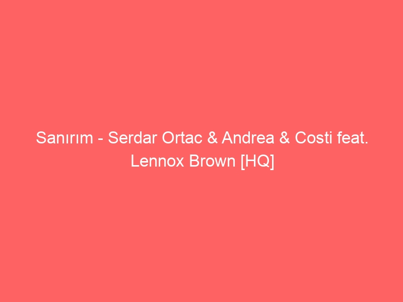 Sanırım – Serdar Ortac & Andrea & Costi feat. Lennox Brown [HQ]