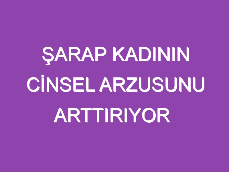 ŞARAP KADININ CİNSEL ARZUSUNU ARTTIRIYOR