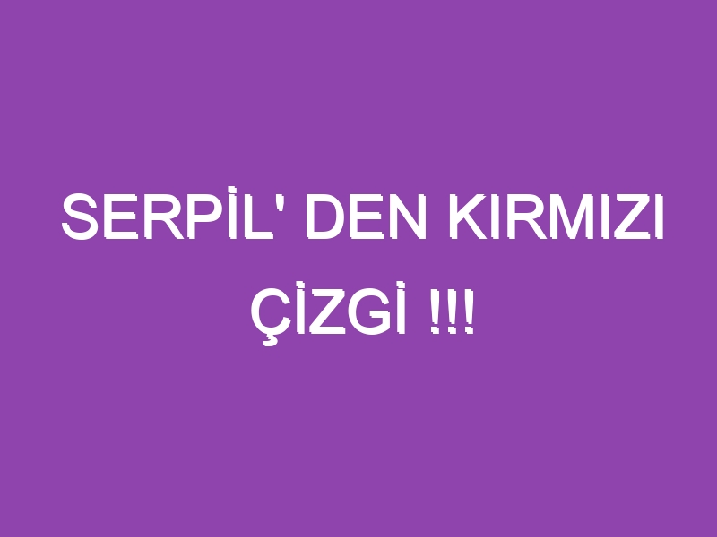 SERPİL’ DEN KIRMIZI ÇİZGİ !!!