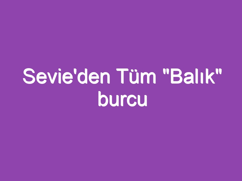 Sevie’den Tüm “Balık” burcu kadınlarına…TEOMAN