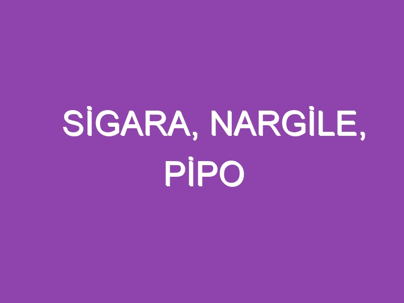 SİGARA, NARGİLE, PİPO