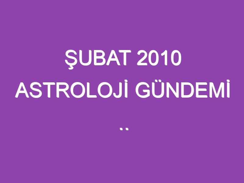 ŞUBAT 2010 ASTROLOJİ GÜNDEMİ .. WWW.ASTROLOGYANALYST.COM