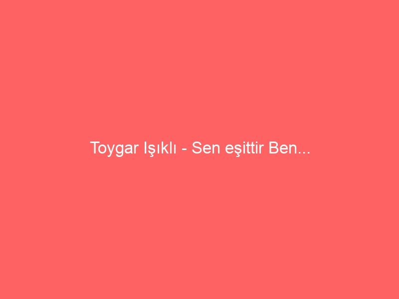 Toygar Işıklı – Sen eşittir Ben…