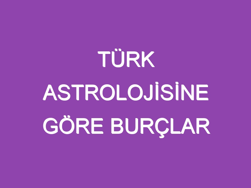 TÜRK ASTROLOJİSİNE GÖRE BURÇLAR