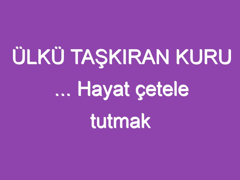 ÜLKÜ TAŞKIRAN KURU … Hayat çetele tutmak değildir…