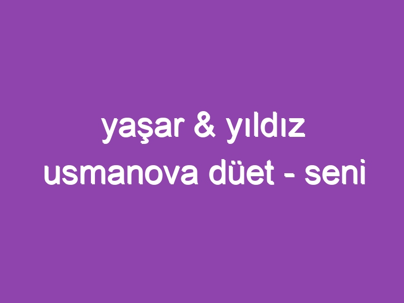 yaşar & yıldız usmanova düet – seni severdim…