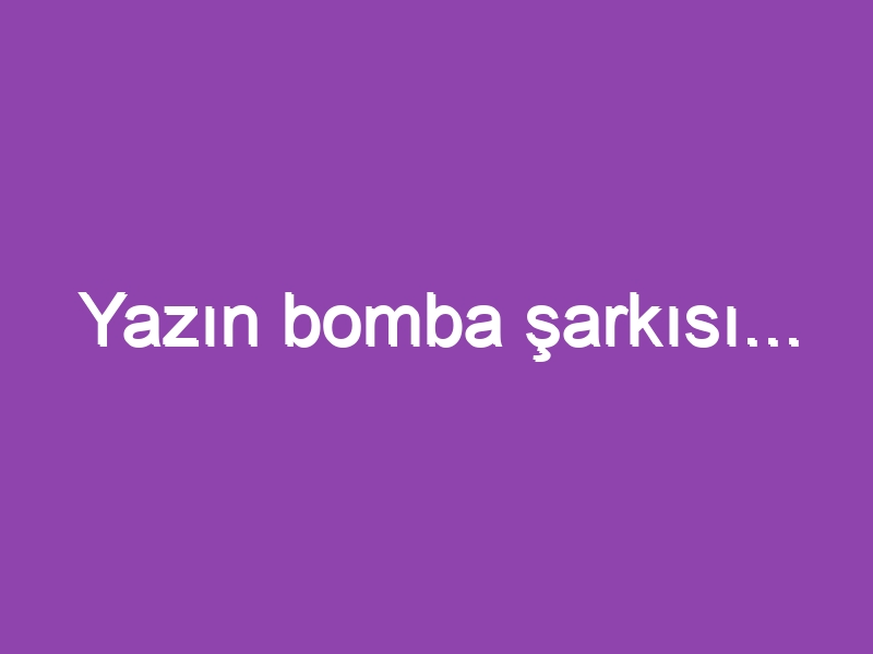 Yazın bomba şarkısı…