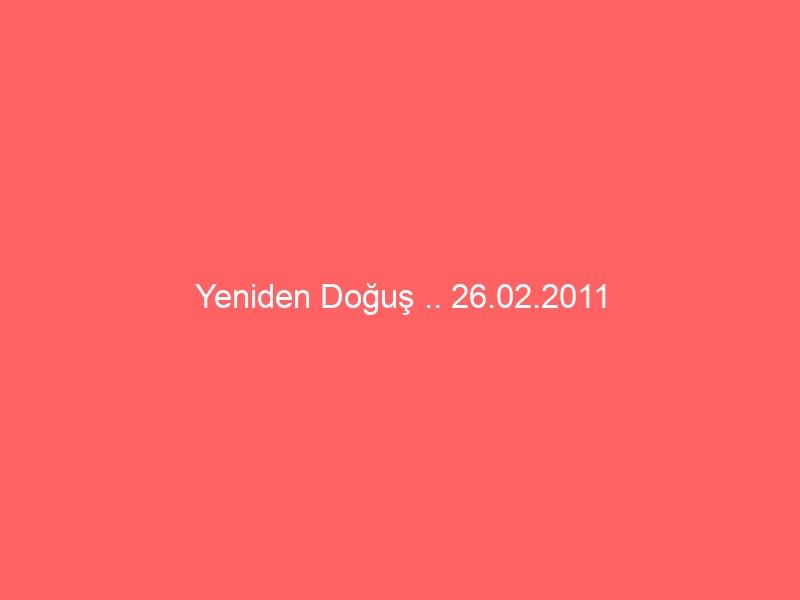 Yeniden Doğuş .. 26.02.2011