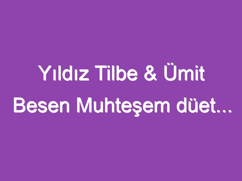 Yıldız Tilbe & Ümit Besen Muhteşem düet…