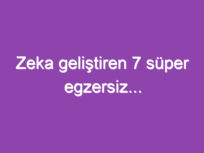 Zeka geliştiren 7 süper egzersiz…